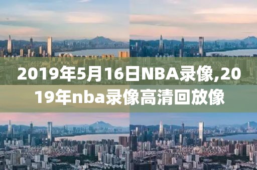 2019年5月16日NBA录像,2019年nba录像高清回放像