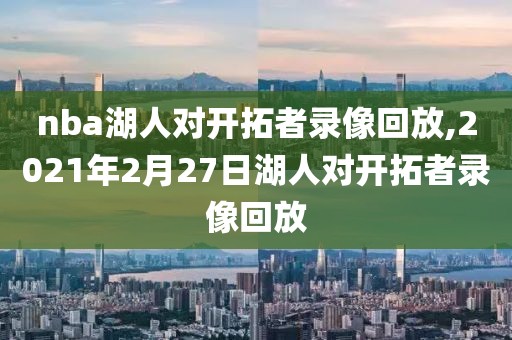 nba湖人对开拓者录像回放,2021年2月27日湖人对开拓者录像回放