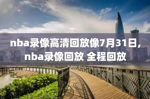 nba录像高清回放像7月31日,nba录像回放 全程回放