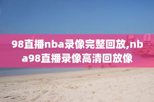 98直播nba录像完整回放,nba98直播录像高清回放像