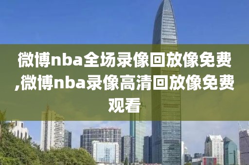 微博nba全场录像回放像免费,微博nba录像高清回放像免费观看