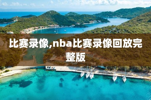 比赛录像,nba比赛录像回放完整版