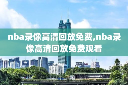 nba录像高清回放免费,nba录像高清回放免费观看