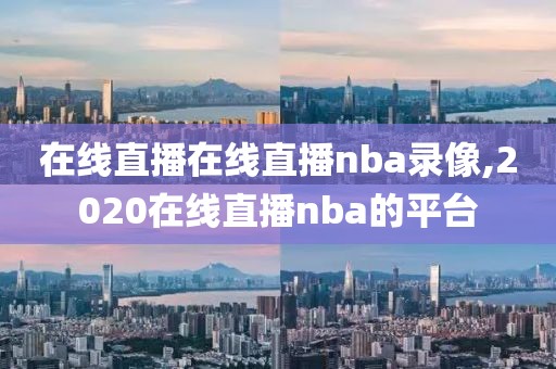 在线直播在线直播nba录像,2020在线直播nba的平台