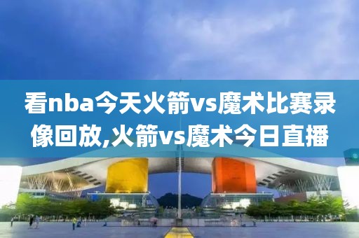 看nba今天火箭vs魔术比赛录像回放,火箭vs魔术今日直播