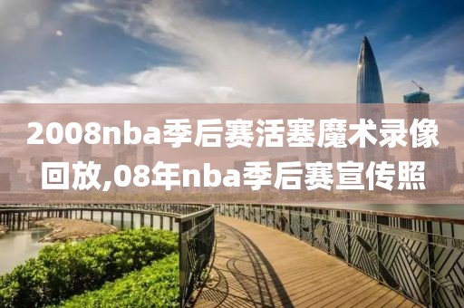 2008nba季后赛活塞魔术录像回放,08年nba季后赛宣传照