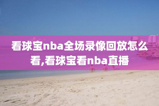 看球宝nba全场录像回放怎么看,看球宝看nba直播