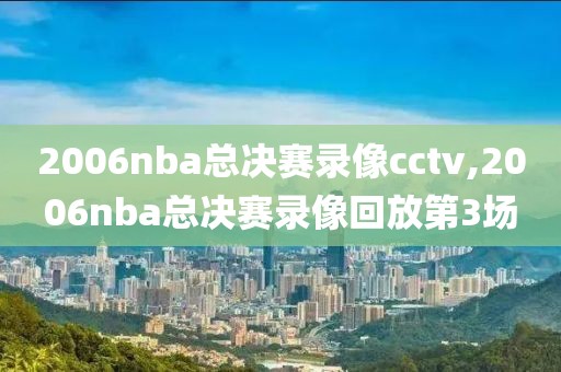 2006nba总决赛录像cctv,2006nba总决赛录像回放第3场