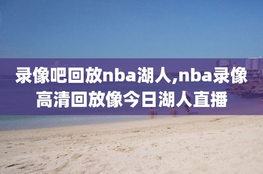 录像吧回放nba湖人,nba录像高清回放像今日湖人直播