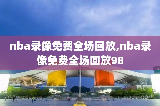 nba录像免费全场回放,nba录像免费全场回放98