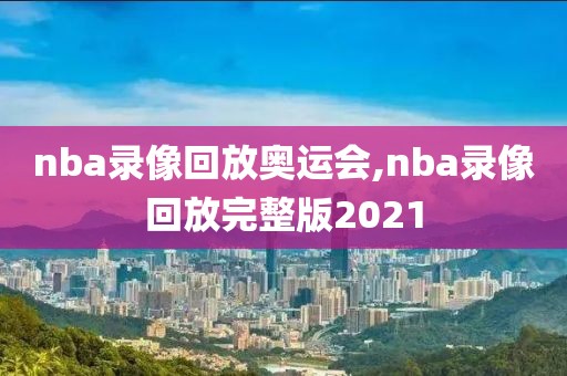 nba录像回放奥运会,nba录像回放完整版2021