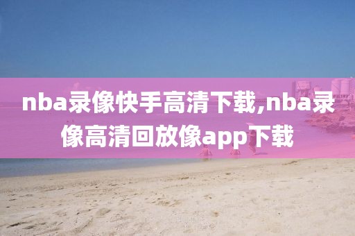 nba录像快手高清下载,nba录像高清回放像app下载