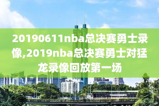 20190611nba总决赛勇士录像,2019nba总决赛勇士对猛龙录像回放第一场