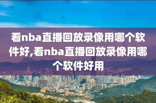 看nba直播回放录像用哪个软件好,看nba直播回放录像用哪个软件好用