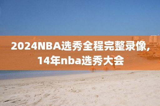 2024NBA选秀全程完整录像,14年nba选秀大会