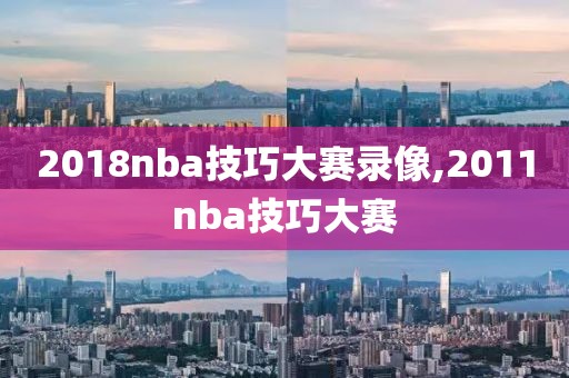 2018nba技巧大赛录像,2011nba技巧大赛