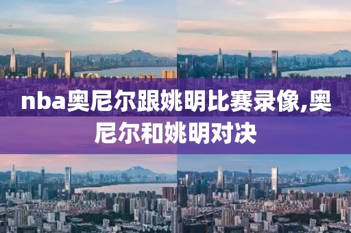 nba奥尼尔跟姚明比赛录像,奥尼尔和姚明对决