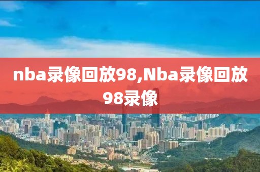 nba录像回放98,Nba录像回放98录像