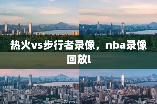 热火vs步行者录像，nba录像回放l