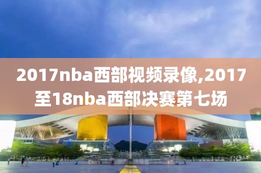 2017nba西部视频录像,2017至18nba西部决赛第七场