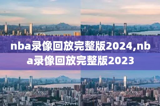 nba录像回放完整版2024,nba录像回放完整版2023