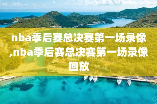 nba季后赛总决赛第一场录像,nba季后赛总决赛第一场录像回放