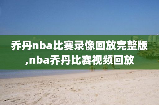 乔丹nba比赛录像回放完整版,nba乔丹比赛视频回放