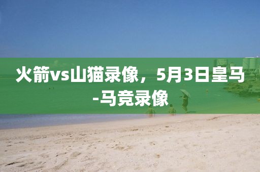 火箭vs山猫录像，5月3日皇马-马竞录像