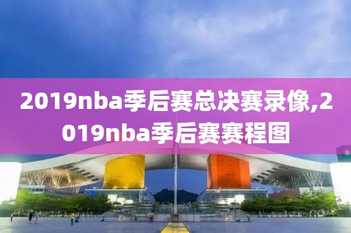 2019nba季后赛总决赛录像,2019nba季后赛赛程图