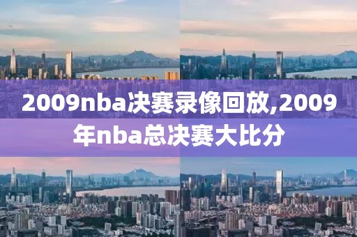 2009nba决赛录像回放,2009年nba总决赛大比分