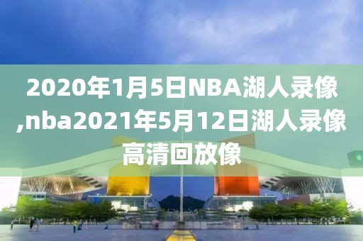 2020年1月5日NBA湖人录像,nba2021年5月12日湖人录像高清回放像