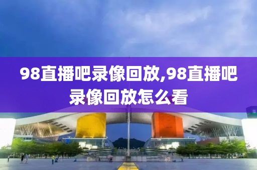 98直播吧录像回放,98直播吧录像回放怎么看