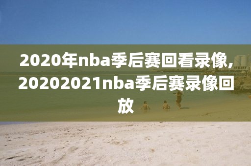 2020年nba季后赛回看录像,20202021nba季后赛录像回放