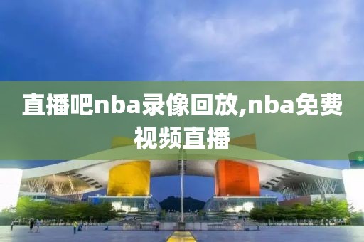 直播吧nba录像回放,nba免费视频直播