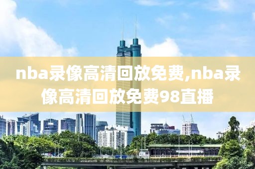 nba录像高清回放免费,nba录像高清回放免费98直播