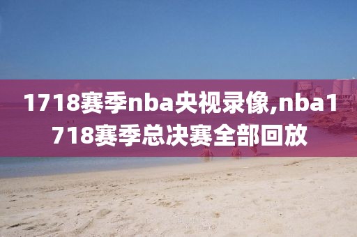 1718赛季nba央视录像,nba1718赛季总决赛全部回放