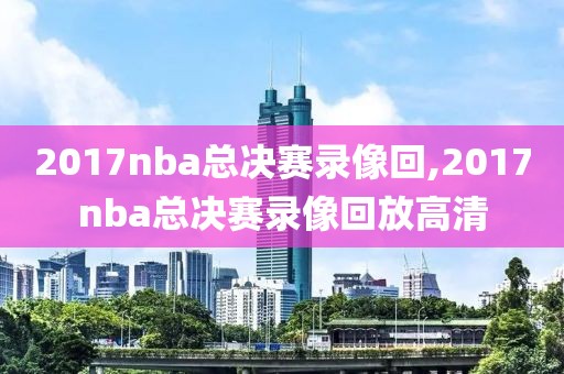 2017nba总决赛录像回,2017nba总决赛录像回放高清