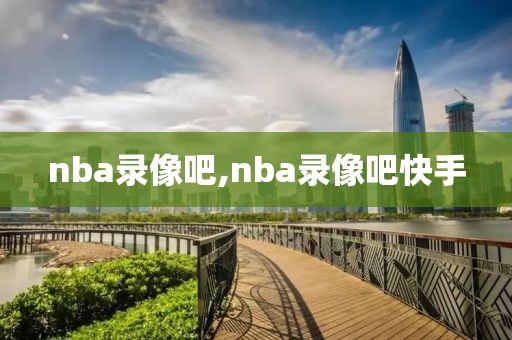 nba录像吧,nba录像吧快手