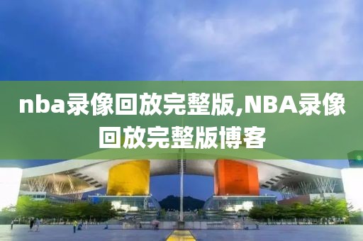 nba录像回放完整版,NBA录像回放完整版博客