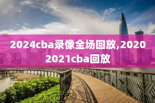 2024cba录像全场回放,20202021cba回放