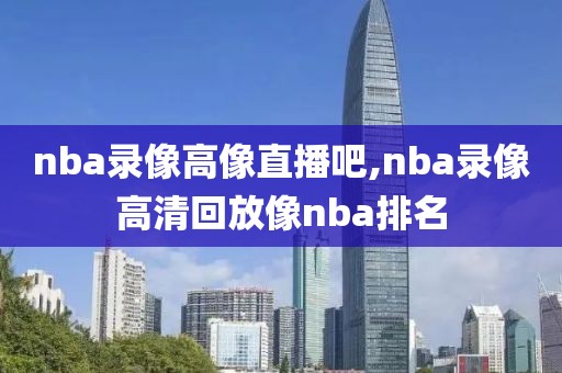 nba录像高像直播吧,nba录像高清回放像nba排名