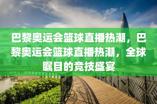 巴黎奥运会篮球直播热潮，巴黎奥运会篮球直播热潮，全球瞩目的竞技盛宴