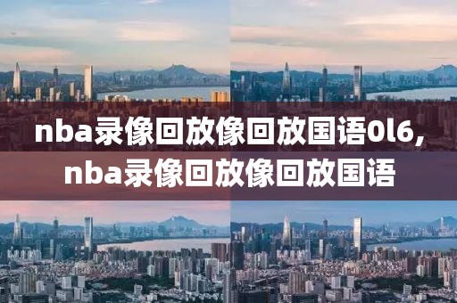 nba录像回放像回放国语0l6,nba录像回放像回放国语