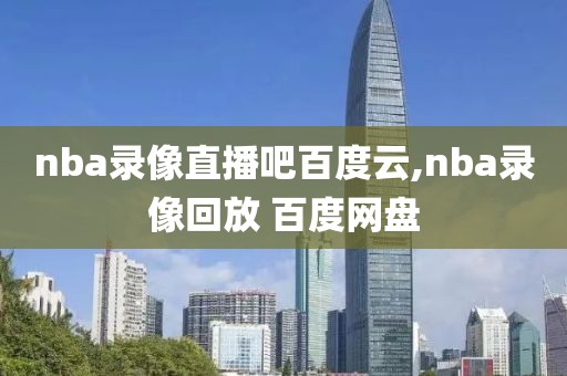 nba录像直播吧百度云,nba录像回放 百度网盘