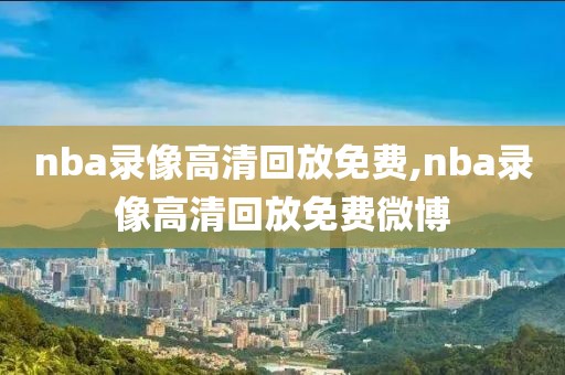 nba录像高清回放免费,nba录像高清回放免费微博