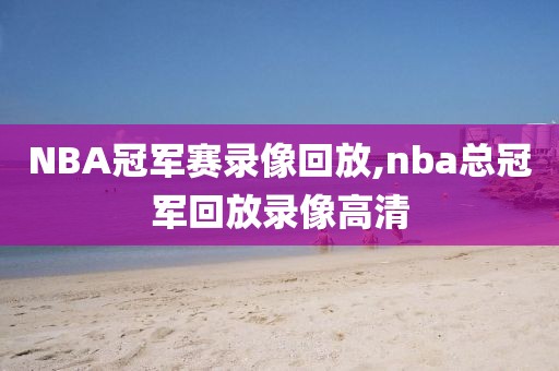 NBA冠军赛录像回放,nba总冠军回放录像高清