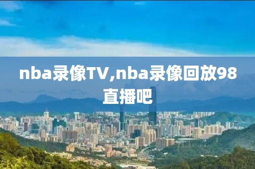 nba录像TV,nba录像回放98直播吧