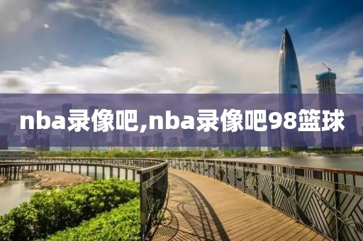 nba录像吧,nba录像吧98篮球