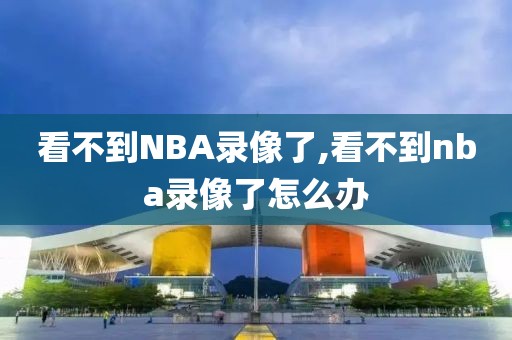 看不到NBA录像了,看不到nba录像了怎么办