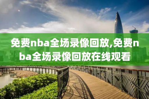 免费nba全场录像回放,免费nba全场录像回放在线观看